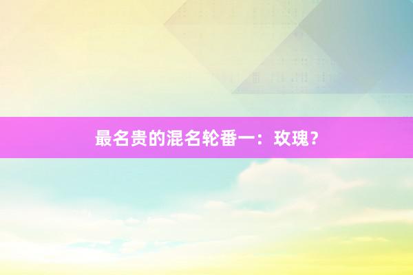 最名贵的混名轮番一：玫瑰？