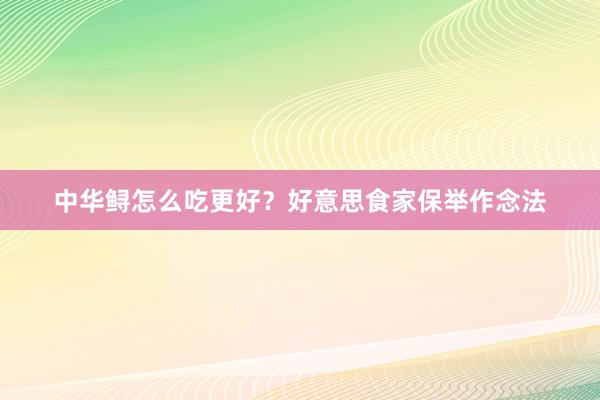中华鲟怎么吃更好？好意思食家保举作念法