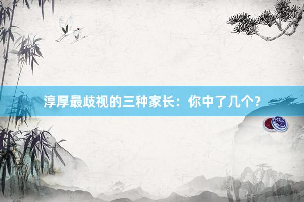 淳厚最歧视的三种家长：你中了几个？