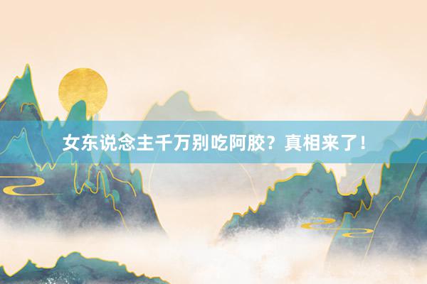 女东说念主千万别吃阿胶？真相来了！